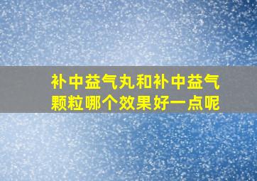 补中益气丸和补中益气颗粒哪个效果好一点呢