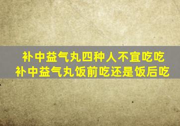 补中益气丸四种人不宜吃吃补中益气丸饭前吃还是饭后吃