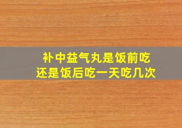 补中益气丸是饭前吃还是饭后吃一天吃几次