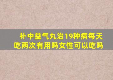 补中益气丸治19种病每天吃两次有用吗女性可以吃吗