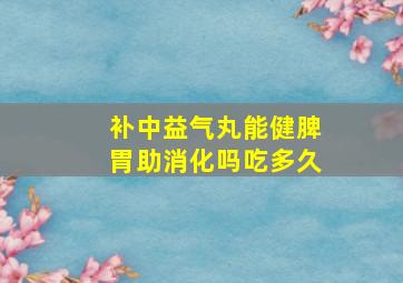 补中益气丸能健脾胃助消化吗吃多久