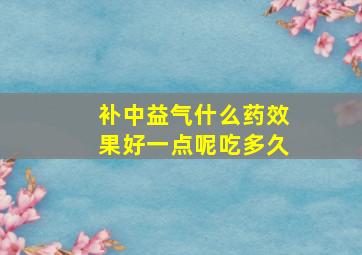 补中益气什么药效果好一点呢吃多久