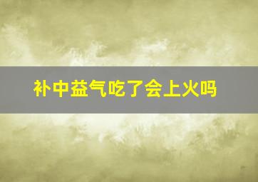 补中益气吃了会上火吗