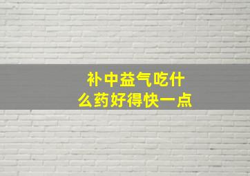 补中益气吃什么药好得快一点