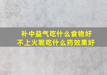 补中益气吃什么食物好不上火呢吃什么药效果好