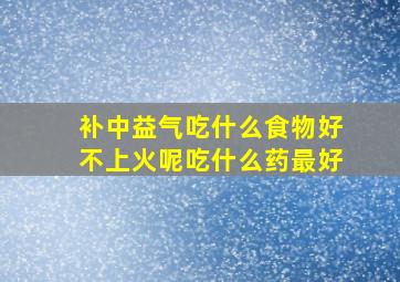 补中益气吃什么食物好不上火呢吃什么药最好