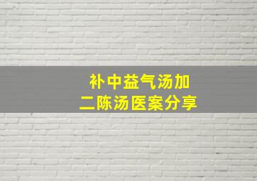 补中益气汤加二陈汤医案分享