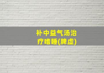 补中益气汤治疗嗜睡(脾虚)