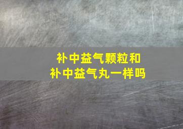 补中益气颗粒和补中益气丸一样吗