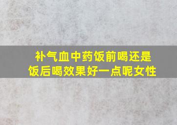 补气血中药饭前喝还是饭后喝效果好一点呢女性