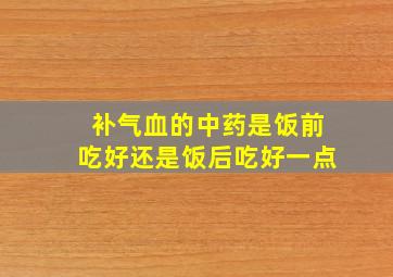 补气血的中药是饭前吃好还是饭后吃好一点