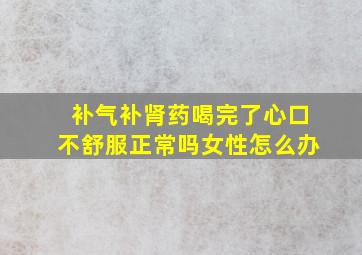 补气补肾药喝完了心口不舒服正常吗女性怎么办