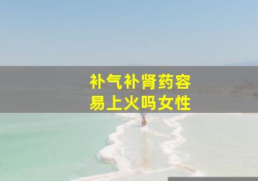 补气补肾药容易上火吗女性