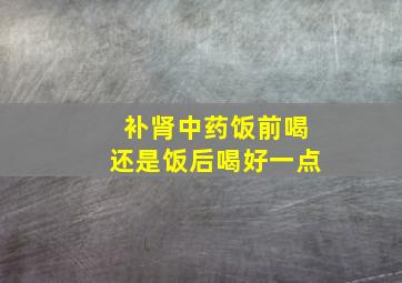 补肾中药饭前喝还是饭后喝好一点