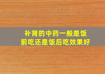 补肾的中药一般是饭前吃还是饭后吃效果好