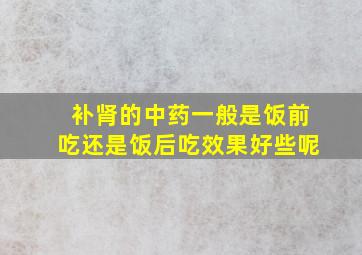 补肾的中药一般是饭前吃还是饭后吃效果好些呢