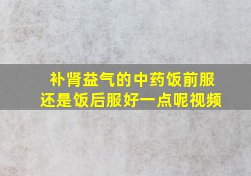 补肾益气的中药饭前服还是饭后服好一点呢视频