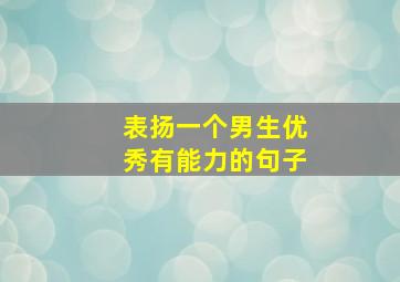 表扬一个男生优秀有能力的句子