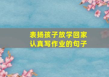 表扬孩子放学回家认真写作业的句子