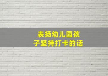 表扬幼儿园孩子坚持打卡的话