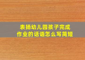 表扬幼儿园孩子完成作业的话语怎么写简短