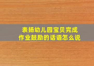 表扬幼儿园宝贝完成作业鼓励的话语怎么说