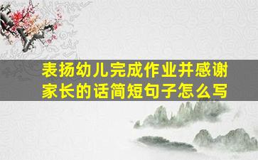 表扬幼儿完成作业并感谢家长的话简短句子怎么写