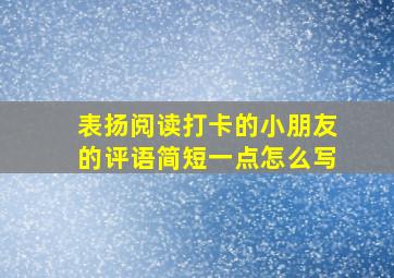 表扬阅读打卡的小朋友的评语简短一点怎么写