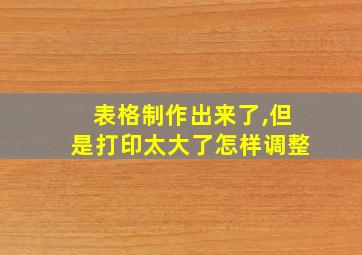 表格制作出来了,但是打印太大了怎样调整