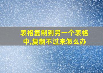 表格复制到另一个表格中,复制不过来怎么办