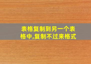 表格复制到另一个表格中,复制不过来格式