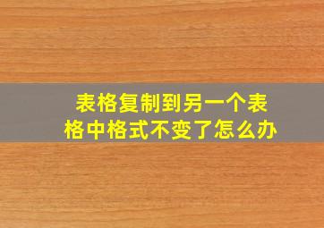 表格复制到另一个表格中格式不变了怎么办