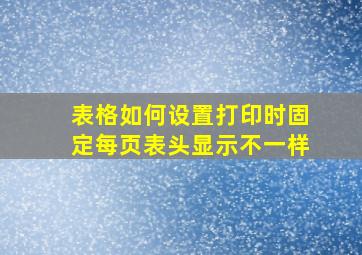 表格如何设置打印时固定每页表头显示不一样