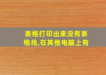 表格打印出来没有表格线,在其他电脑上有