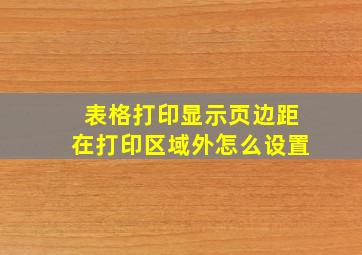 表格打印显示页边距在打印区域外怎么设置