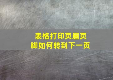 表格打印页眉页脚如何转到下一页