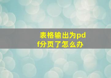 表格输出为pdf分页了怎么办