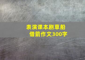 表演课本剧草船借箭作文300字