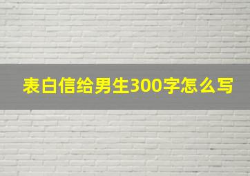 表白信给男生300字怎么写