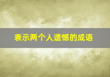 表示两个人遗憾的成语