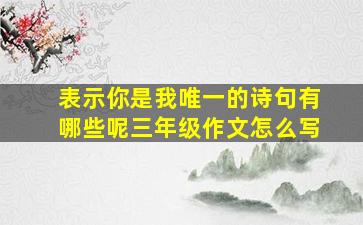 表示你是我唯一的诗句有哪些呢三年级作文怎么写