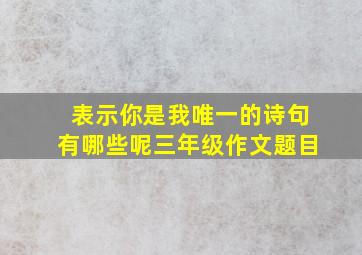 表示你是我唯一的诗句有哪些呢三年级作文题目