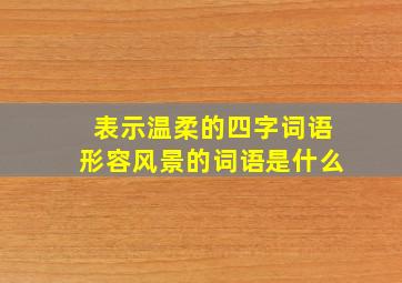 表示温柔的四字词语形容风景的词语是什么