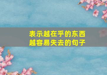 表示越在乎的东西越容易失去的句子