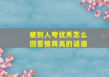 被别人夸优秀怎么回答情商高的话语