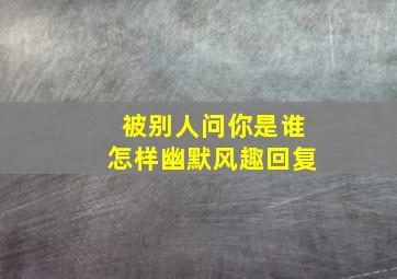 被别人问你是谁怎样幽默风趣回复