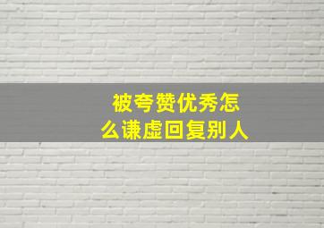 被夸赞优秀怎么谦虚回复别人