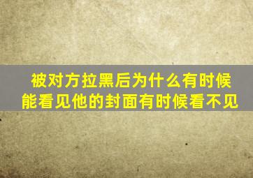 被对方拉黑后为什么有时候能看见他的封面有时候看不见