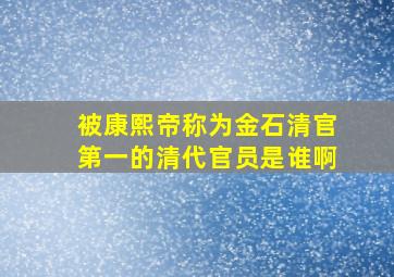 被康熙帝称为金石清官第一的清代官员是谁啊