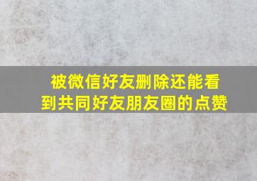 被微信好友删除还能看到共同好友朋友圈的点赞